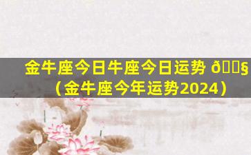 金牛座今日牛座今日运势 🐧 （金牛座今年运势2024）